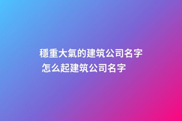 穩重大氣的建筑公司名字 怎么起建筑公司名字-第1張-公司起名-玄機派